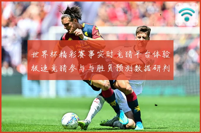 世界杯精彩赛事实时竞猜平台体验极速竞猜参与与胜负预测数据研判-深度解析