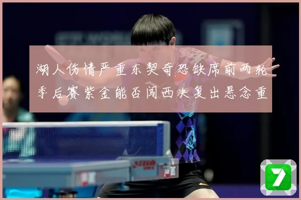 湖人伤情严重东契奇恐缺席前两轮季后赛紫金能否闯西决复出悬念重赛场复盘-深度解析