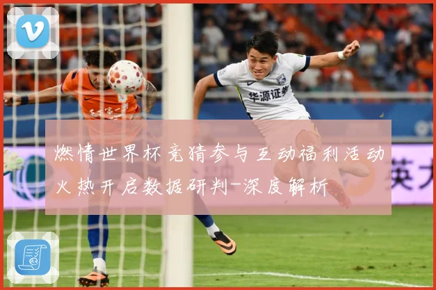 燃情世界杯竞猜参与互动福利活动火热开启数据研判-深度解析