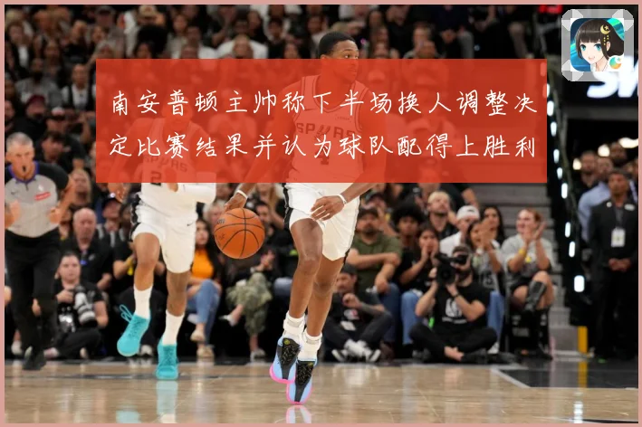 南安普顿主帅称下半场换人调整决定比赛结果并认为球队配得上胜利战术观察-深度解析