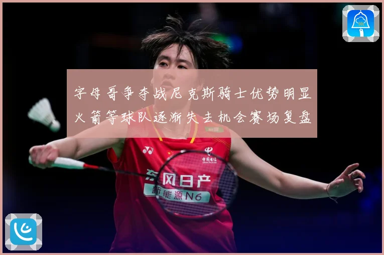 字母哥争夺战尼克斯骑士优势明显火箭等球队逐渐失去机会赛场复盘-深度解析