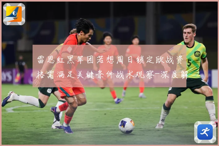 雷恩红黑军团若想周日锁定欧战资格需满足关键条件战术观察-深度解析