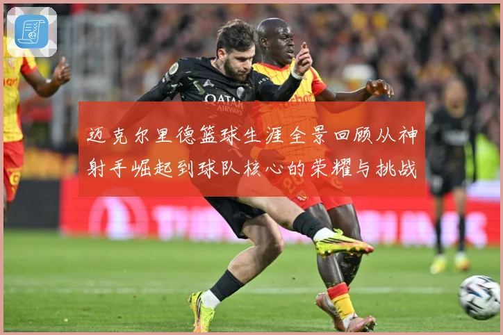 迈克尔里德篮球生涯全景回顾从神射手崛起到球队核心的荣耀与挑战-深度解析