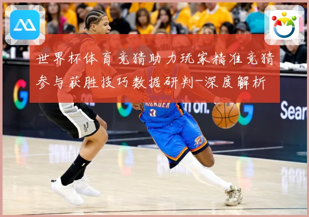 世界杯体育竞猜助力玩家精准竞猜参与获胜技巧数据研判-深度解析