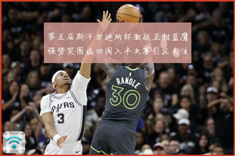 第五届斯卡尔迪纳杯激战正酣蓝鹰强势突围成功闯入半决赛引发关注专题观察-深度解析