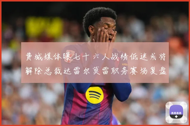 费城媒体曝七十六人战绩低迷或将解除总裁达雷尔莫雷职务赛场复盘-深度解析