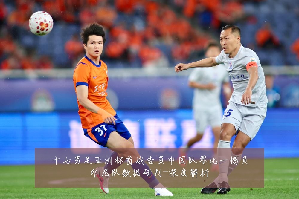 十七男足亚洲杯首战告负中国队零比一憾负印尼队数据研判-深度解析