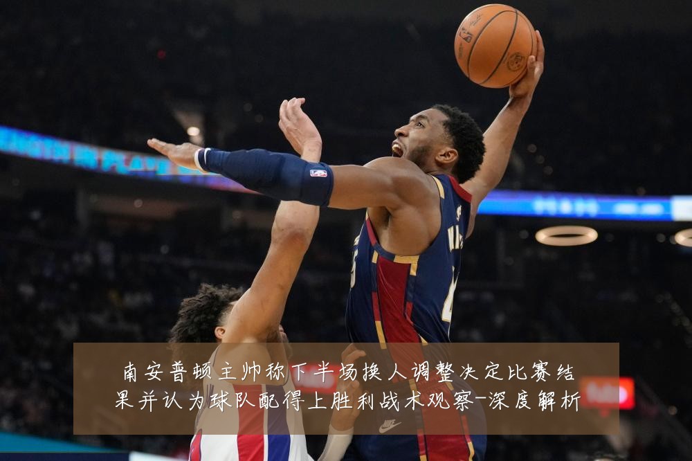 南安普顿主帅称下半场换人调整决定比赛结果并认为球队配得上胜利战术观察-深度解析
