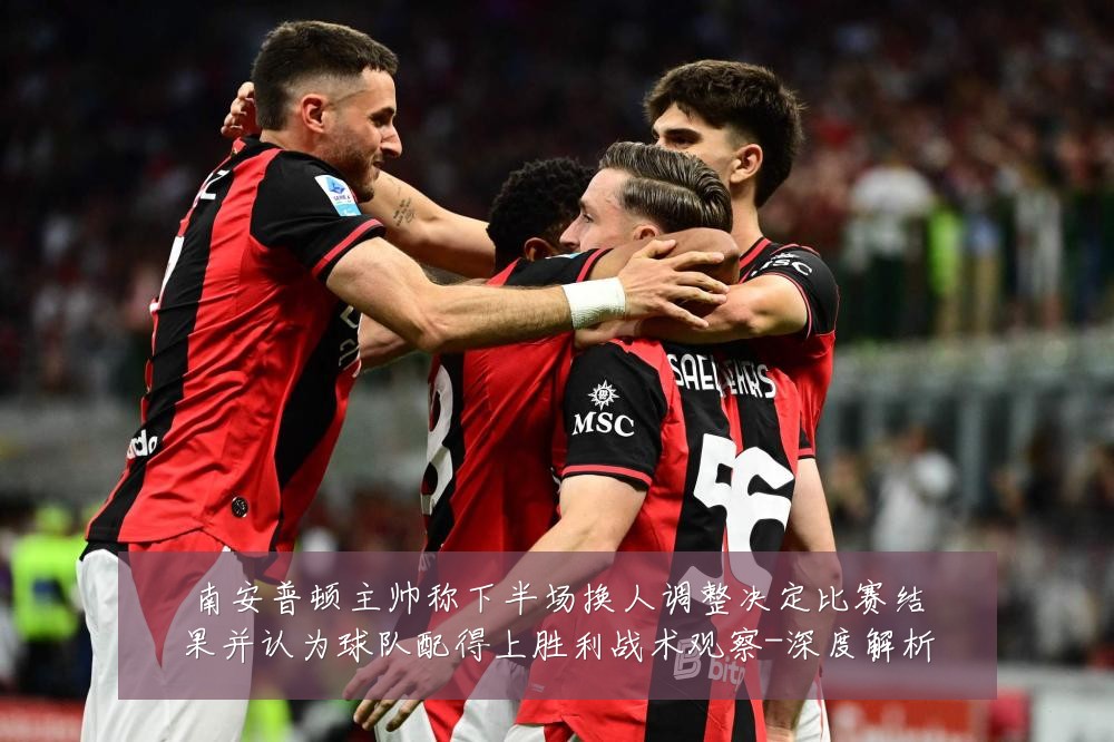 南安普顿主帅称下半场换人调整决定比赛结果并认为球队配得上胜利战术观察-深度解析
