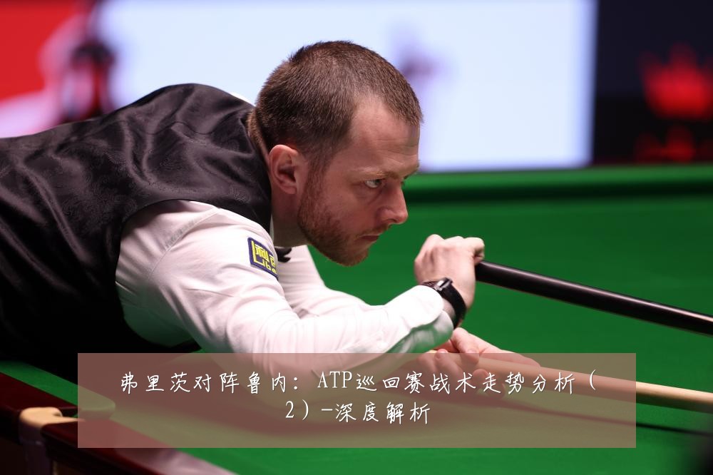 弗里茨对阵鲁内:ATP巡回赛战术走势分析(2)-深度解析