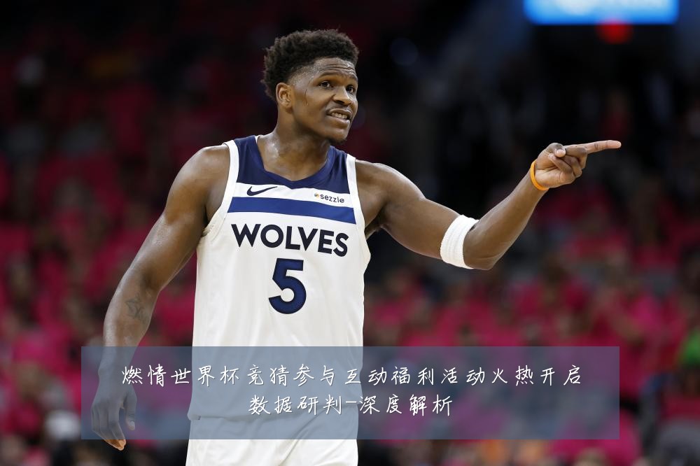 燃情世界杯竞猜参与互动福利活动火热开启数据研判-深度解析