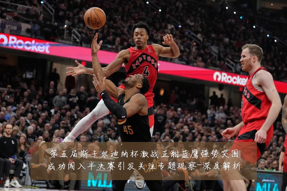 第五届斯卡尔迪纳杯激战正酣蓝鹰强势突围成功闯入半决赛引发关注专题观察-深度解析