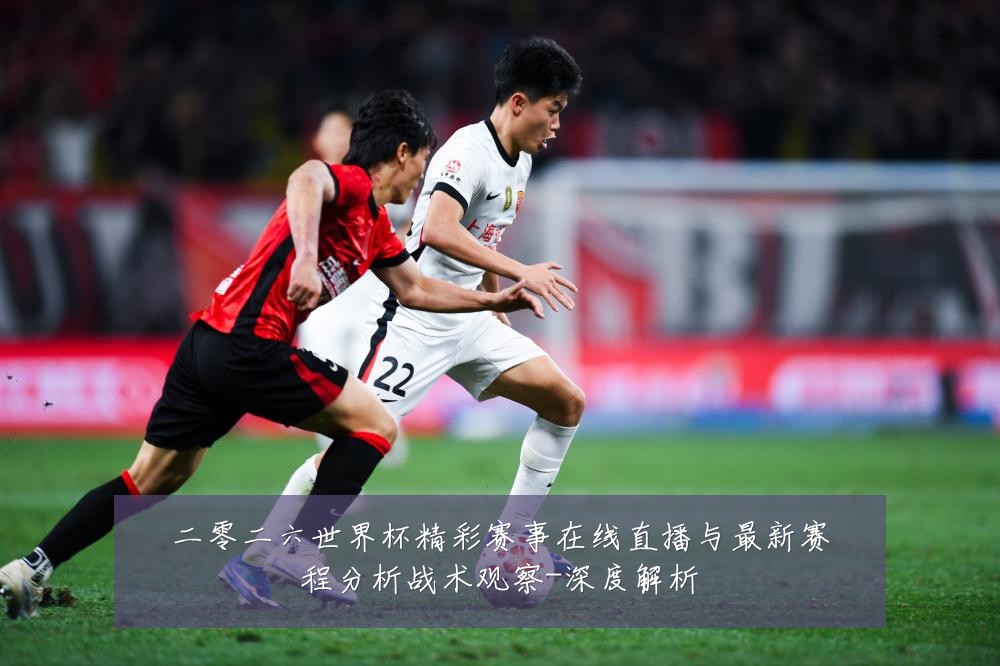 二零二六世界杯精彩赛事在线直播与最新赛程分析战术观察-深度解析