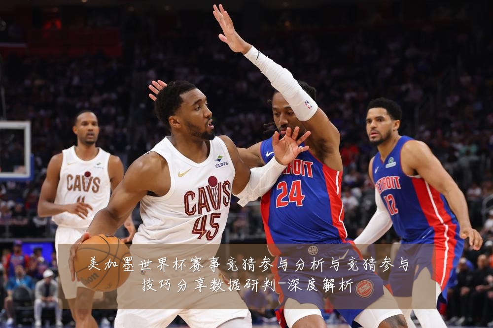 美加墨世界杯赛事竞猜参与分析与竞猜参与技巧分享数据研判-深度解析