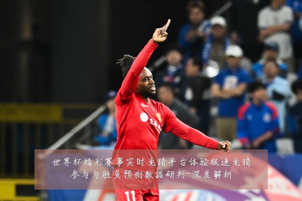 世界杯精彩赛事实时竞猜平台体验极速竞猜参与与胜负预测数据研判-深度解析